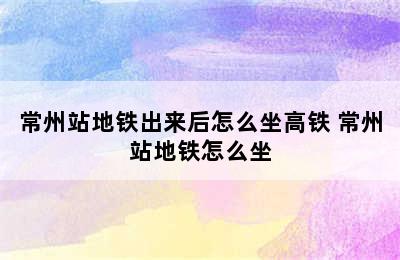 常州站地铁出来后怎么坐高铁 常州站地铁怎么坐